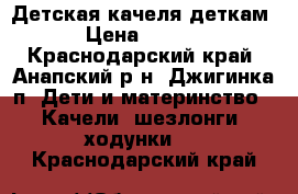 Детская качеля деткам. › Цена ­ 3 000 - Краснодарский край, Анапский р-н, Джигинка п. Дети и материнство » Качели, шезлонги, ходунки   . Краснодарский край